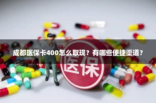 成都医保卡400怎么取现？有哪些便捷渠道？