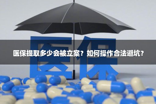 医保提取多少会被立案？如何操作合法避坑？