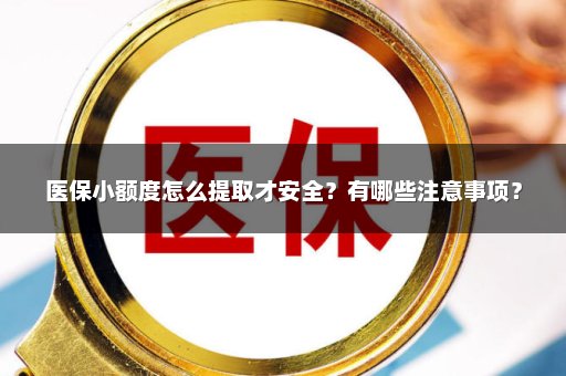 医保小额度怎么提取才安全？有哪些注意事项？